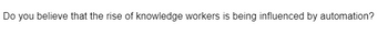 Do you believe that the rise of knowledge workers is being influenced by automation?