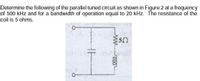 Determine the following of the parallel tuned circuit as shown in Figure 2 at a frequency
of 500 kHz and for a bandwidth of operation equal to 20 kHz. The resistance of the
coil is 5 ohms.
