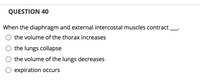 **Question 40:** 

When the diaphragm and external intercostal muscles contract ___.

- the volume of the thorax increases
- the lungs collapse
- the volume of the lungs decreases
- expiration occurs