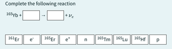 Complete the following reaction
165yb +
161 Er
e
165 Er
+Ve
et
n
165Tm 165 Lu 165Hf
Р