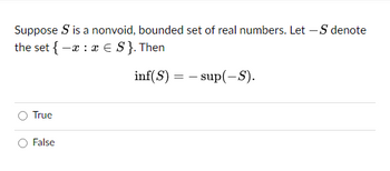 Suppose S is a nonvoid, bounded set of real numbers. Let - S denote
the set {-x : x € S}. Then
inf(S) sup(-S).
True
False
=