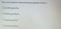 The correct formula for diamminetetraaquacopper(II) chloride is:
O[CucI(NH3)2(H20)4]
OICu(NH3)2(H2O)4]Cl2
OIcu(NH3)2(H2O)4]CI
