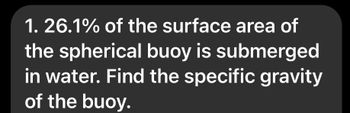 1. 26.1% of the surface area of
the spherical buoy is submerged
in water. Find the specific gravity
of the buoy.