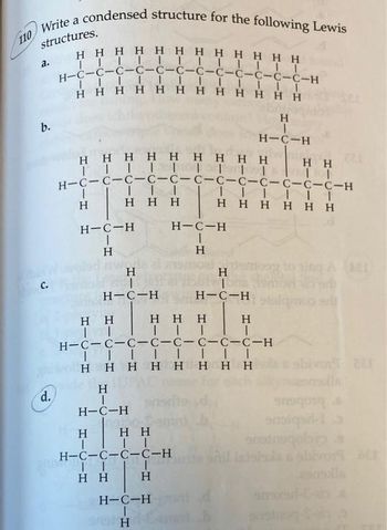 structures.
Write a condensed structure for the following Lewis
Η Η Η Η Η Η Η Η Η Η Η Η
|||||||||||II
H=C=C=C=C=C=C=C=C=C=C=C-C-H
IIIIIIII
Η Η Η Η Η Η Η Η Η Η Η Η
110
το
b.
d.
Η Η Η Η Η Η Η Η Η
ΤΤΤΤΙΤΤΤΤ
H=C=C=C=C=C=C=C=C=C-C-C-C-H
|
Η
1
H=C-H
|
H
Η Η Η
Η Η
II
H
|
Η
|
H=C-H
Η Η
ΤΙ
H=C=C-C-C-H
ΓΙ I
Η
Η Η
Η Η Η
Τ..
H=C-H
Η
H=C-H
|
ΤΗ
Η
|
H=C-H
Η
H=C-H
Τ.....
Η Η Η Η Η Η
H-C-C-C-C-C-C-C-C-H
ΤΤΤΙ....
Η Η Η Η Η Η Η Η
Η
H-C-H
Η
Η Η
ΤΤ
ΜΙΑ
στο
snadnoqolbypa
shivor acr