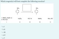 Which reagent(s) will best complete the following reaction?
NO2
NH2
1. KMNO4, NaOH, A
2. HС, Н-О
H2SO4
HCI, Fe
NANH2
NH3, HCI
II
IV
V
O a. I
O b. II
O c. III
O d. IV
O e. V
