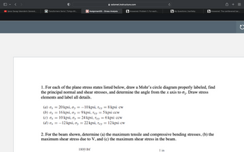 ► İpsos Savaşı İskenderin General...
Transformers Serisi | Türkçe Alt...
oslomet.instructure.com
Assignment05 - Stress Analysis
(a) ox = 20 kpsi, oy = -10 kpsi, Txy = 8 kpsi cw
(b) dx = 16kpsi, oy = 9kpsi, Txy = 5 kpsi ccw
(c) dx = 10 kpsi, oy = 24 kpsi, Txy = 6kpsi ccw
(d) ox = -12 kpsi, oy = 22 kpsi, Txy = 12 kpsi cw
b Answered: Problem 1: For each...
1800 lbf
1. For each of the plane stress states listed below, draw a Mohr's circle diagram properly labeled, find
the principal normal and shear stresses, and determine the angle from the x axis to σ₁. Draw stress
elements and label all details.
b My Questions | bartleby
2. For the beam shown, determine (a) the maximum tensile and compressive bending stresses, (b) the
maximum shear stress due to V, and (c) the maximum shear stress in the beam.
1 in
b Answered: The cantilevered bar...
+88
O