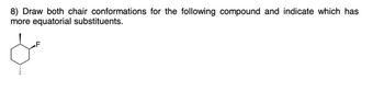 8) Draw both chair conformations for the following compound and indicate which has
more equatorial substituents.