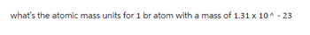 what's the atomic mass units for 1 bratom with a mass of 1.31 x 10^ -23