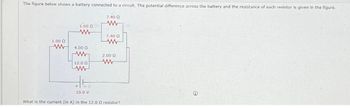 The figure below shows a battery connected to a circuit. The potential difference across the battery and the resistance of each resistor is given in the figure.
1.00 Q
ww
1.00 Q
4.000
www
12.0 Ω
E
10.0 V
7.40 Ω
7.40 0
2.00 Ω
www
What is the current (in A) in the 12.00 resistor?