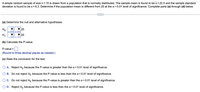 A simple random sample of size n = 15 is drawn from a population that is normally distributed. The sample mean is found to be x =22.5 and the sample standard
deviation is found to be s = 6.3. Determine if the population mean is different from 25 at the a = 0.01 level of significance. Complete parts (a) through (d) below.
(a) Determine the null and alternative hypotheses.
Ho:
25
H4:
25
(b) Calculate the P-value.
P-value =
(Round to three decimal places as needed.)
(c) State the conclusion for the test.
O A. Reject Ho because the P-value is greater than the a = 0.01 level of significance.
B. Do not reject Ho because the P-value is less than the a = 0.01 level of significance.
C. Do not reject Ho because the P-value is greater than the a = 0.01 level of significance.
D. Reject Ho because the P-value is less than the a = 0.01 level of significance.
