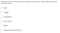 Name the type of memory with the following characteristic: when power is removed,
the data is lost.
RAM
volatile
Read/Write
non-volatile
ROM
Sequential Access Memory
