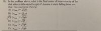 **Question 9:**

In the problem above, what is the final center of mass velocity of the disk after it falls a total height \( h \)? Assume it starts falling from rest.

*Hint: Use conservation of energy*

Options:
- A) \( |v_{com}| = \sqrt{2gh} \)
- B) \( |v_{com}| = \sqrt{\frac{5}{3}gh} \)
- C) \( |v_{com}| = \sqrt{\frac{4}{3}gh} \) *(Selected)*
- D) \( |v_{com}| = \sqrt{gh} \)
- E) \( |v_{com}| = \sqrt{\frac{1}{3}gh} \)
- F) \( |v_{com}| = \sqrt{\frac{1}{3}gh} \)