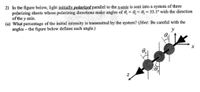 2) In the figure below, light initially polarized parallel to the Kaxis is sent into a system of three
polarizing sheets whose polarizing directions make angles of 0, = 0, = 6, = 53.1° with the direction
of the y axis.
(a) What percentage of the initial intensity is transmitted by the system? (Hint: Be careful with the
angles - the figure below defines each angle.)
