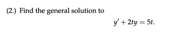 (2.) Find the general solution to
y' + 2ty = 5t.