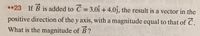 ••23 If B is added to Ć = 3.0i + 4.0j, the result is a vector in the
%3D
positive direction of the y axis, with a magnitude equal to that of C.
What is the magnitude of B ?
