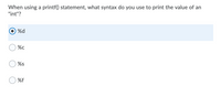 When using a printf() statement, what syntax do you use to print the value of an
"int"?
O %d
%c
%s
%f
