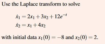 Use the Laplace transform to solve
x₁ = 2x1 + 3x₂ + 12e¹
x2 = x1 +4x2
with initial data x₁ (0) = -8 and x₂ (0) = 2.