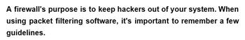 A firewall's purpose is to keep hackers out of your system. When
using packet filtering software, it's important to remember a few
guidelines.