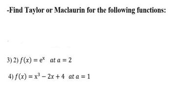 -Find Taylor or Maclaurin for the following functions:
3) 2) f(x) = ex at a = 2
4) f(x) = x³ - 2x + 4 at a = 1