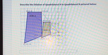 Describe the Dilation of Quadrilateral A to Quadrilateral B pictured below:
B(-9,6)
IMAGE A
E(-10, -3)
D(-5, -1)
C(-5, 6)
B'(-4.573)
IMAGE B
E'(-5, -1.5)
(-2.5, 3)
D'(-2.5, 0.5)