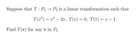 Suppose that T : P2 → P3 is a linear transformation such that
Т(?) — г —2, Т(х) — 0, T(1) — х — 1.
Find T(v) for any v in P2.
