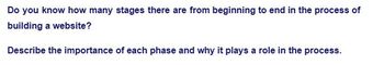 Do you know how many stages there are from beginning to end in the process of
building a website?
Describe the importance of each phase and why it plays a role in the process.