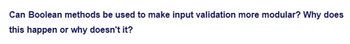 Can Boolean methods be used to make input validation more modular? Why does
this happen or why doesn't it?