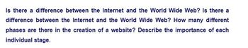 Is there a difference between the Internet and the World Wide Web? Is there a
difference between the Internet and the World Wide Web? How many different
phases are there in the creation of a website? Describe the importance of each
individual stage.