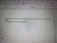 omar 12
vAA
Aa
三三|信 么、日
Normal
vab x, x'A
Font
Paragraph
4. Compare a hot cup of water to a cold swimming pool In which objects are the molecules moving faster?
Explain
The swimming pool because it has more substance.
I
