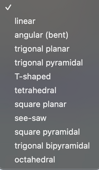 linear
angular (bent)
trigonal planar
trigonal pyramidal
T-shaped
tetrahedral
square planar
see-saw
square pyramidal
trigonal bipyramidal
octahedral
