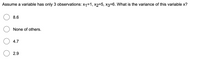 Assume a variable has only 3 observations: x1=1, x2=5, x3=6. What is the variance of this variable x?
8.6
None of others.
4.7
2.9
