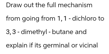 Draw out the full mechanism
from going from 1,1 - dichloro to
3,3-dimethyl - butane and
explain if its germinal or vicinal