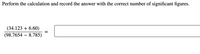 Perform the calculation and record the answer with the correct number of significant figures.
(34.123 + 6.60)
(98.7654 – 8.785)
