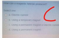 How can a magnetic field be produced?
Select one
Oa Electric current
O b. Using a temporary magnet
OC Using a permanent magnet or electric curren
Od. Using a permanent magnet
