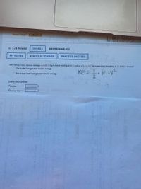 Need Help?
Read It
12. [-/3 Points]
DETAILS
SHIPPS14 4.E.012.
MY NOTES
ASK YOUR TEACHER
PRACTICE ANOTHER
Which has more kinetic energy: a 0.0012-kg bullet traveling at 412 m/s or a 5.3 × 107-kg ocean liner traveling at 11 m/s (21 knots)?
O the bullet has greater kinetic energy
KE= . mv
O the ocean liner has greater kinetic energy
Justify your answer.
Ek-bullet
Ek-ocean liner =
