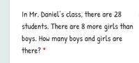 In Mr. Daniel's class, there are 28
students. There are 8 more girls than
boys. How many boys and girls are
there? *
