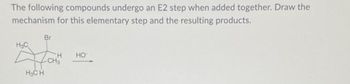 The following compounds undergo an E2 step when added together. Draw the
mechanism for this elementary step and the resulting products.
Br
H3C
H3C H
-CH3
H
HO