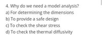 4. Why do we need a model analysis?
a) For determining the dimensions
b) To provide a safe design
C) To check the shear stress
d) To check the thermal diffusivity
