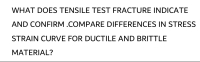 WHAT DOES TENSILE TEST FRACTURE INDICATE
AND CONFIRM .COMPARE DIFFERENCES IN STRESS
STRAIN CURVE FOR DUCTILE AND BRITTLE
MATERIAL?
