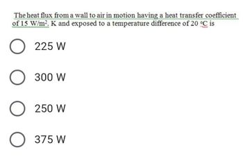 The heat flux from a wall to air in motion having a heat transfer coefficient
of 15 W/m². K and exposed to a temperature difference of 20 °C is
www.bilibilitetit
O 225 W
O 300 W
O 250 W
O 375 W
wwwwww