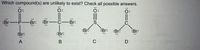 Which compound(s) are unlikely to exist? Check all possible answers.
ö:
Ö:
ö:
:Br-P-Br
:Br-
-C-Br:
:Br
:Br:
:Br
Br:
:Br:
:Br:
C
-
