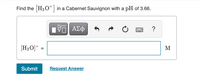 Find the H30 in a Cabernet Sauvignon with a pH of 3.66.
HV ΑΣφ
?
[H3 O]+ =
M
Submit
Request Answer
