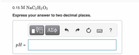 0.15 M NaC2H3 O2
Express your answer to two decimal places.
?
pH =
