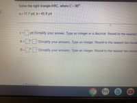 Solve the right triangle ABC, where C= 90°.
a=77.7 yd, 63D41.8 yd
yd (Simplify your answer. Type an integer or a decimal. Round to the nearest
A3=
|TSimplify your answers. Type an integer. Round to the nearest ten minut
B
= | (Simplify your answers. Type an integer. Round to the nearest ten minut
• Previous
