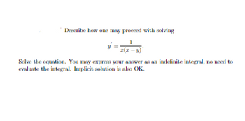 **Describe how one may proceed with solving**

\[ y' = \frac{1}{x(x - y)}. \]

Solve the equation. You may express your answer as an indefinite integral, no need to evaluate the integral. Implicit solution is also OK.