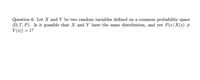 Question 6: Let X and Y be two random variables defined on a common probability space
(N, r, P). Is it possible that X and Y have the same distribution, and yet P(s|X(s) +
Y(s)) = 1?
