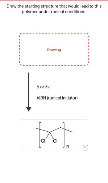 Draw the starting structure that would lead to this
polymer under radical conditions.
Drawing
A or Av
AIBN (radical initiator)
tt.
CI
o