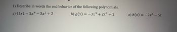 1) Describe in words the end behavior of the following polynomials.
a) f(x) = 2x4 - 3x² + 2
b) g(x) = -3x³ + 2x² +1
c) h(x) = -2x6 - 5x