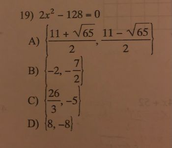 19) 2x² - 128 = 0
11+ √65 11-√√65
A)
11-2V65
B)
2
7
2
-2, -
26
C)
3
D) (8, –8}
-5