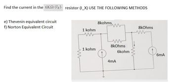 Find the current in the 6K2 (1x). resistor (I_X) USE THE FOLLOWING METHODS
e) Thevenin equivalent circuit
f) Norton Equivalent Circuit
www
1 kohm
www
1 kohm
8kohms
L
8kOhms
4mA
6kohm
8kOhms
www
6mA